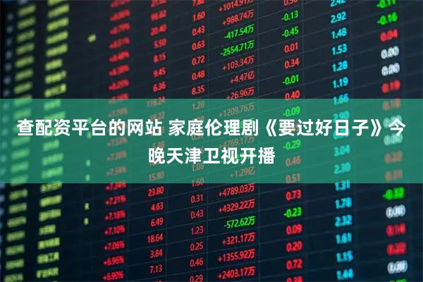 查配资平台的网站 家庭伦理剧《要过好日子》今晚天津卫视开播
