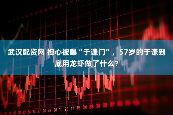 武汉配资网 担心被曝“于谦门”，57岁的于谦到底用龙虾做了什么？
