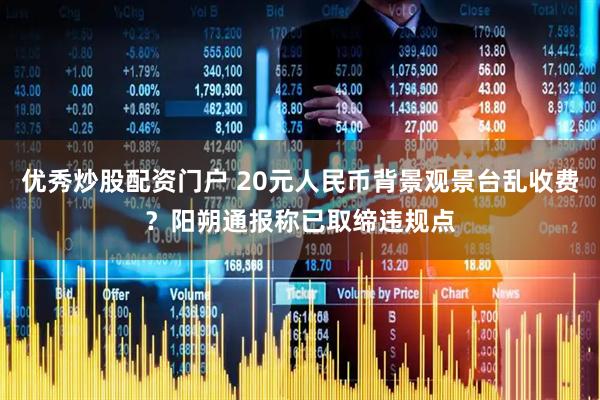 优秀炒股配资门户 20元人民币背景观景台乱收费？阳朔通报称已取缔违规点