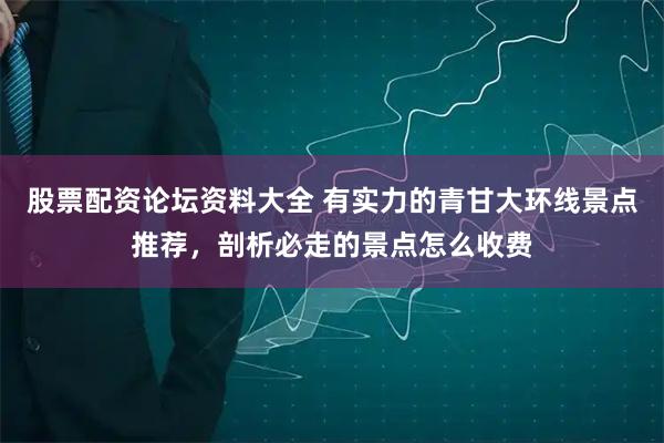 股票配资论坛资料大全 有实力的青甘大环线景点推荐，剖析必走的景点怎么收费