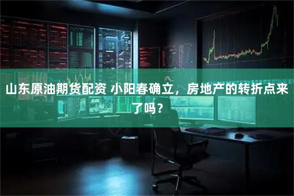 山东原油期货配资 小阳春确立，房地产的转折点来了吗？