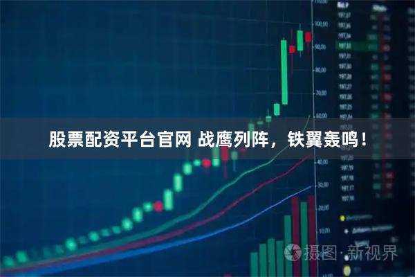 股票配资平台官网 战鹰列阵,铁翼轰鸣!