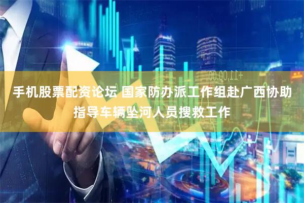 手机股票配资论坛 国家防办派工作组赴广西协助指导车辆坠河人员搜救工作