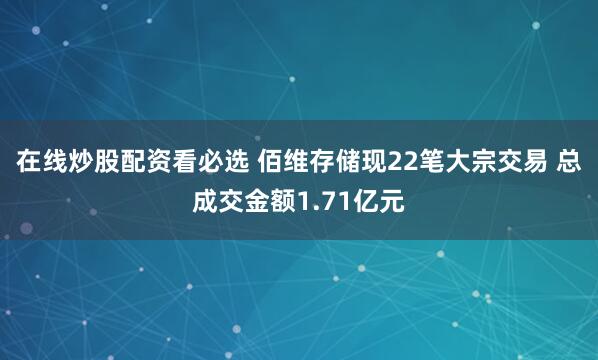 在线炒股配资看必选 佰维存储现22笔大宗交易 总成交金额1.71亿元